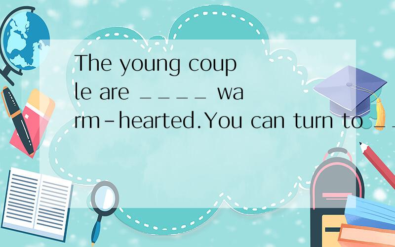 The young couple are ____ warm-hearted.You can turn to ____o