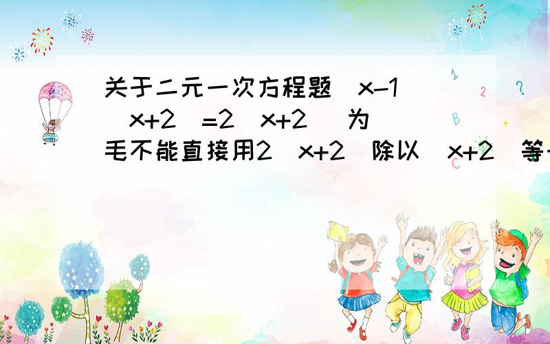 关于二元一次方程题（x-1）（x+2）=2（x+2） 为毛不能直接用2（x+2）除以（x+2）等于（x-1）这样然后接着