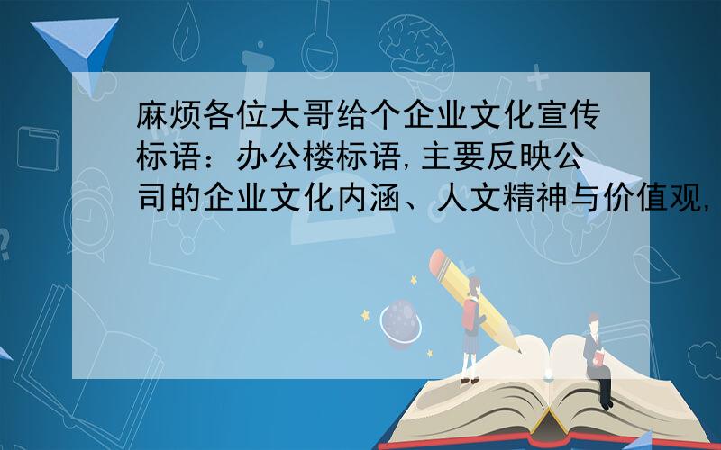 麻烦各位大哥给个企业文化宣传标语：办公楼标语,主要反映公司的企业文化内涵、人文精神与价值观,不要抄袭的,要自已想的,谁想