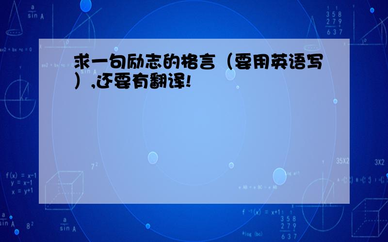 求一句励志的格言（要用英语写）,还要有翻译!