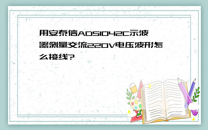 用安泰信ADS1042C示波器测量交流220V电压波形怎么接线?