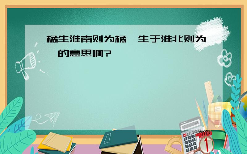 橘生淮南则为橘,生于淮北则为枳的意思啊?