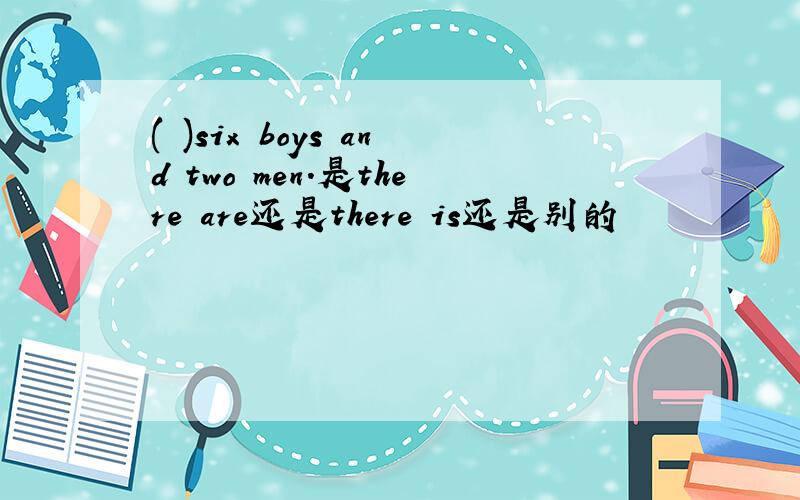 ( )six boys and two men.是there are还是there is还是别的