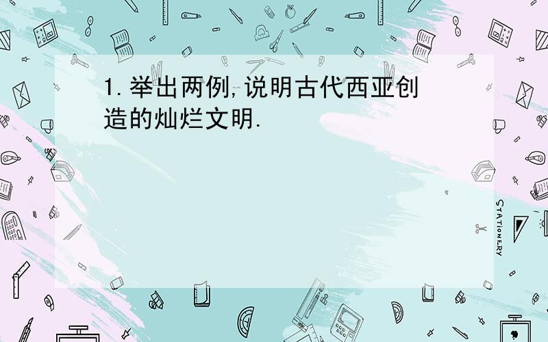 1.举出两例,说明古代西亚创造的灿烂文明.