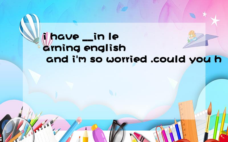 i have __in learning english and i'm so worried .could you h