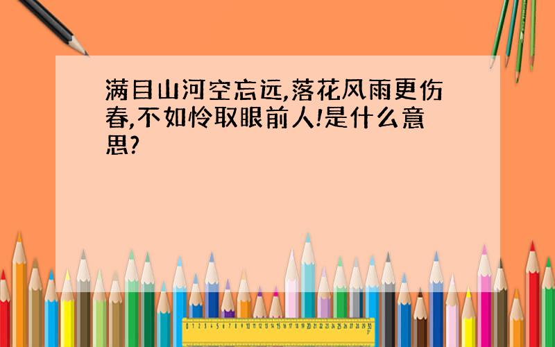 满目山河空忘远,落花风雨更伤春,不如怜取眼前人!是什么意思?