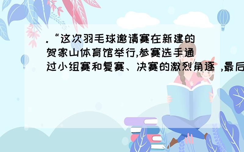 .“这次羽毛球邀请赛在新建的贺家山体育馆举行,参赛选手通过小组赛和复赛、决赛的激烈角逐 ,最后张碧江,邓丹杰获得了冠亚军