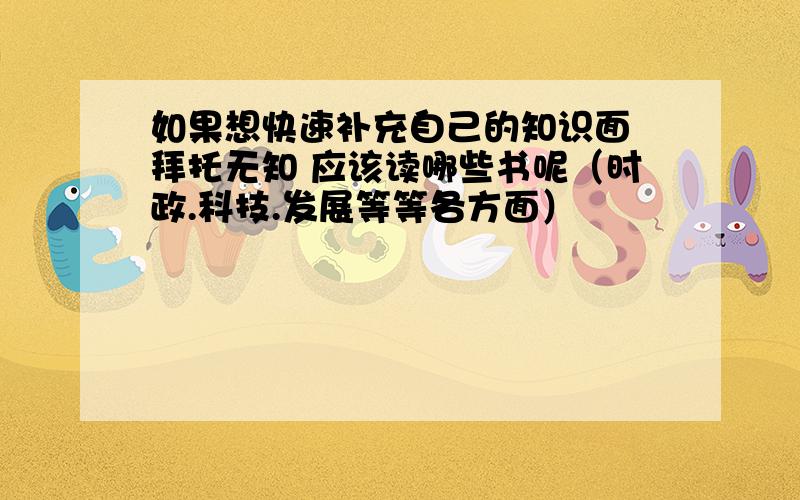 如果想快速补充自己的知识面 拜托无知 应该读哪些书呢（时政.科技.发展等等各方面）