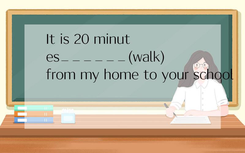 It is 20 minutes______(walk)from my home to your school