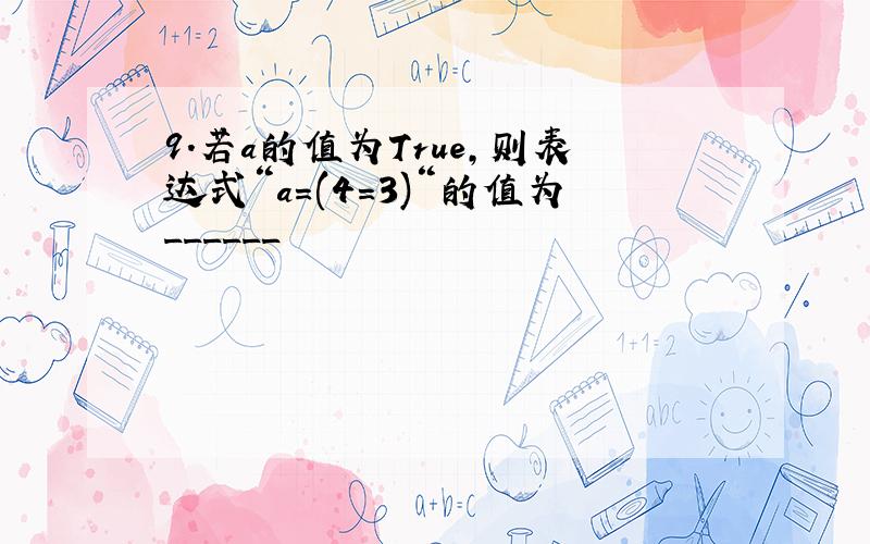 9.若a的值为True,则表达式“a=(4=3)“的值为______