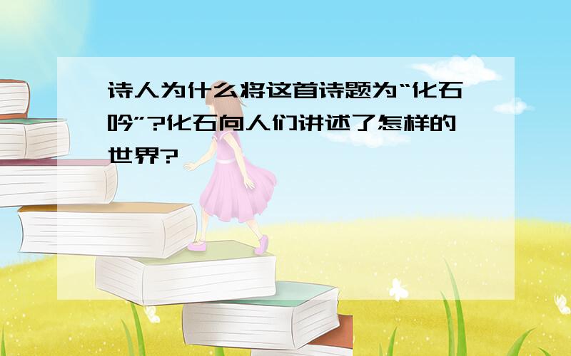 诗人为什么将这首诗题为“化石吟”?化石向人们讲述了怎样的世界?