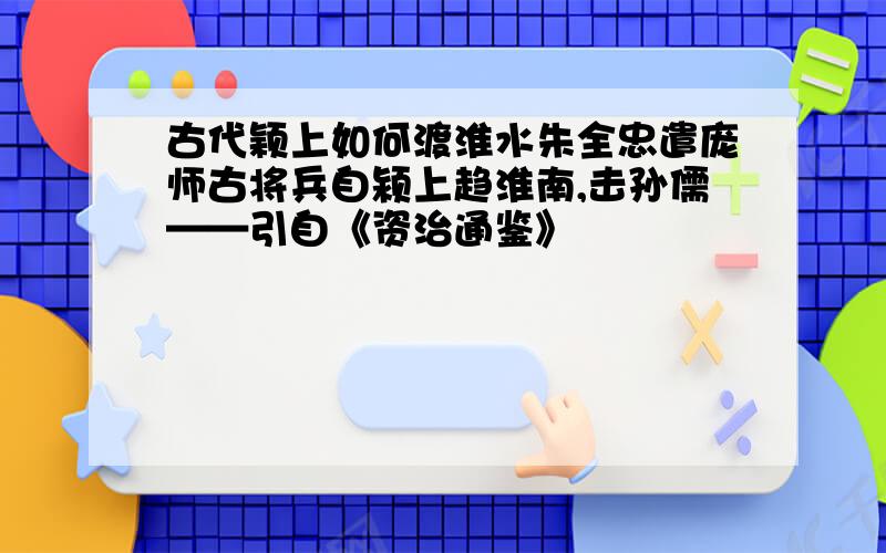 古代颖上如何渡淮水朱全忠遣庞师古将兵自颍上趋淮南,击孙儒——引自《资治通鉴》