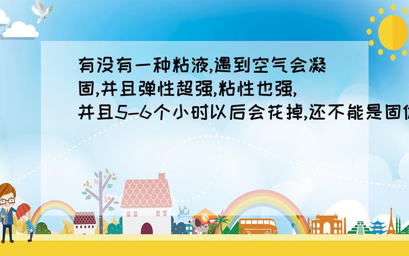 有没有一种粘液,遇到空气会凝固,并且弹性超强,粘性也强,并且5-6个小时以后会花掉,还不能是固体融化成液体的