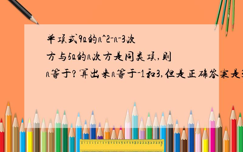 单项式9a的n^2-n-3次方与5a的n次方是同类项,则n等于?算出来n等于-1和3,但是正确答案是3,为什么-1不行?