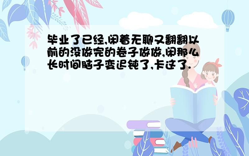 毕业了已经,闲着无聊又翻翻以前的没做完的卷子做做,闲那么长时间脑子变迟钝了,卡这了.