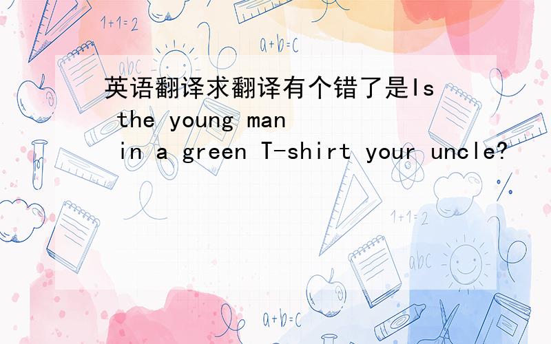 英语翻译求翻译有个错了是Is the young man in a green T-shirt your uncle?