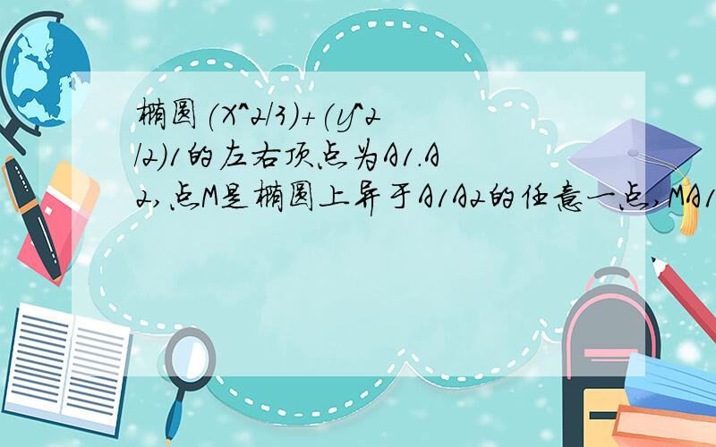 椭圆(X^2/3)+(y^2/2)1的左右顶点为A1.A2,点M是椭圆上异于A1A2的任意一点,MA1.MA2的斜率为K