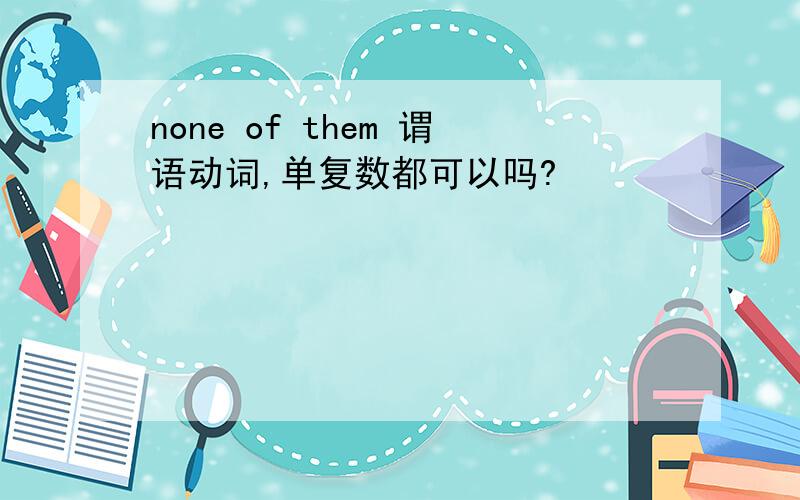 none of them 谓语动词,单复数都可以吗?