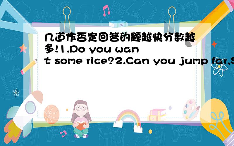 几道作否定回答的题越快分数越多!1.Do you want some rice?2.Can you jump far,S