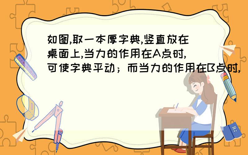 如图,取一本厚字典,竖直放在桌面上,当力的作用在A点时,可使字典平动；而当力的作用在B点时,