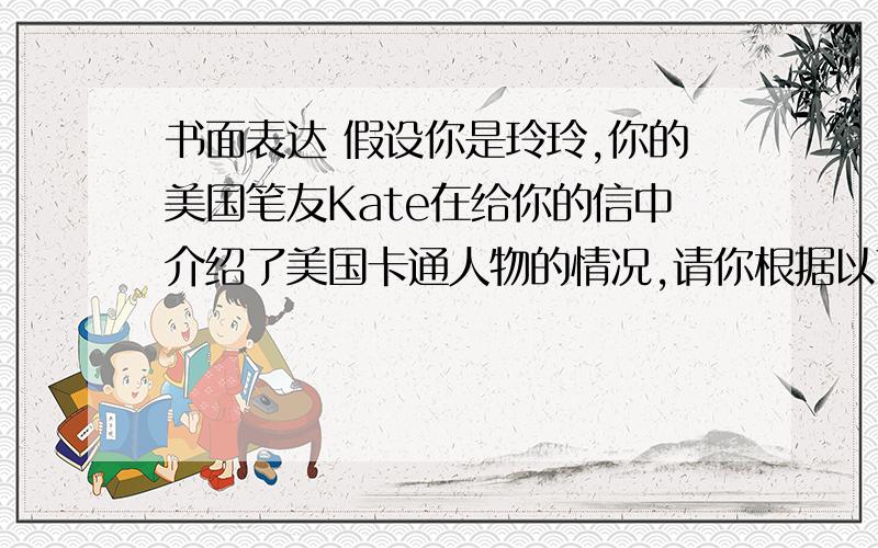 书面表达 假设你是玲玲,你的美国笔友Kate在给你的信中介绍了美国卡通人物的情况,请你根据以下提示给她回一封信.提示：1