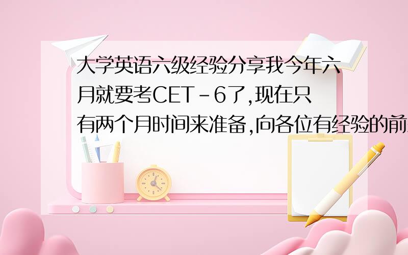 大学英语六级经验分享我今年六月就要考CET-6了,现在只有两个月时间来准备,向各位有经验的前辈请教一下如何能在短时间内取