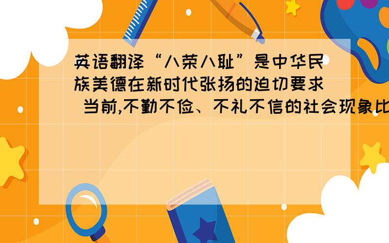 英语翻译“八荣八耻”是中华民族美德在新时代张扬的迫切要求 当前,不勤不俭、不礼不信的社会现象比比皆是,不忠不义、不仁不智