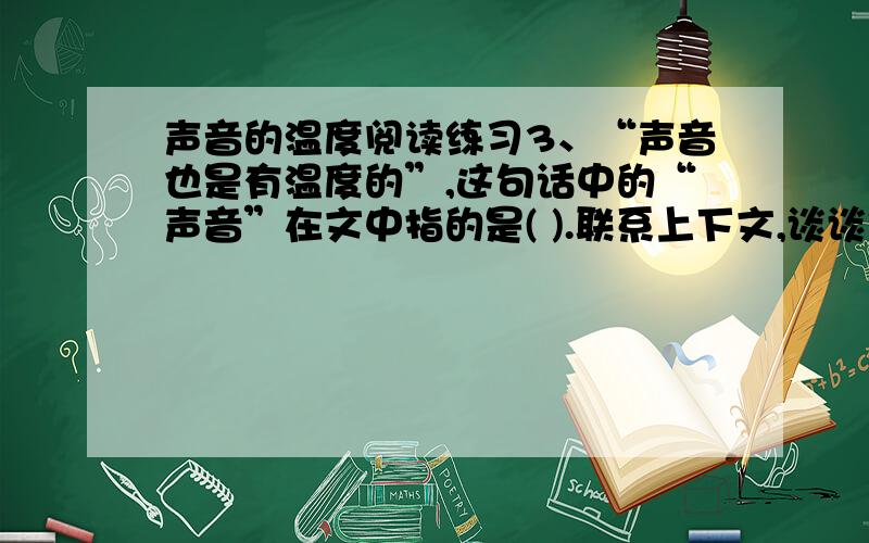 声音的温度阅读练习3、“声音也是有温度的”,这句话中的“声音”在文中指的是( ).联系上下文,谈谈你对这句话的理解( )