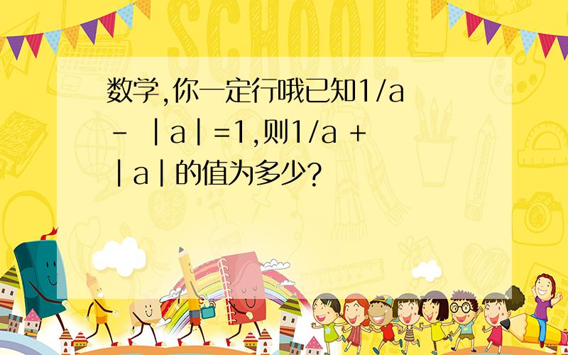 数学,你一定行哦已知1/a - ┃a┃=1,则1/a +┃a┃的值为多少?