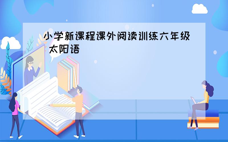 小学新课程课外阅读训练六年级 太阳语