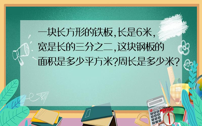 一块长方形的铁板,长是6米,宽是长的三分之二,这块钢板的面积是多少平方米?周长是多少米?