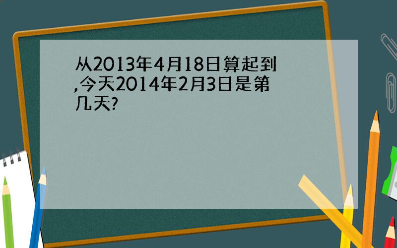 从2013年4月18日算起到,今天2014年2月3日是第几天?