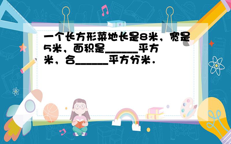 一个长方形菜地长是8米，宽是5米，面积是______平方米，合______平方分米．