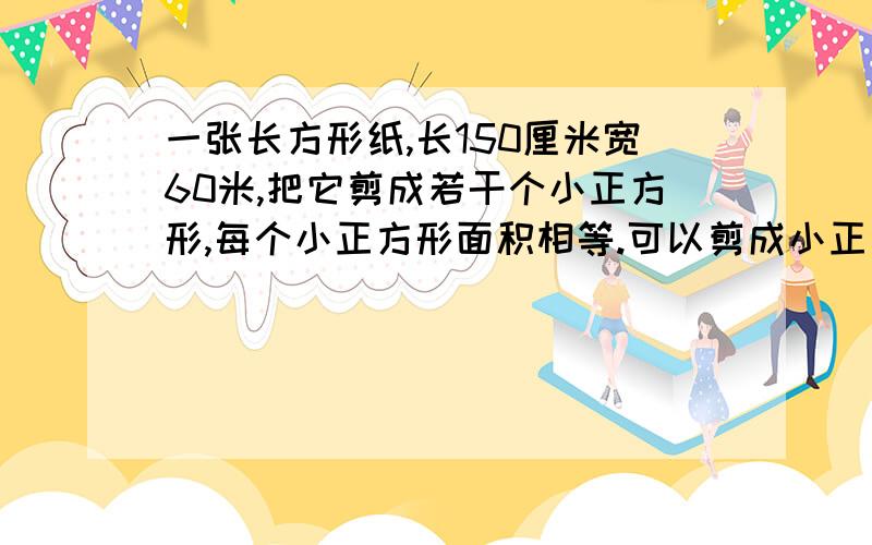 一张长方形纸,长150厘米宽60米,把它剪成若干个小正方形,每个小正方形面积相等.可以剪成小正方形?