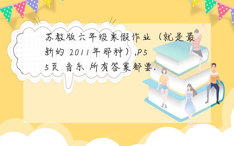 苏教版六年级寒假作业（就是最新的 2011年那种）,P55页 音乐 所有答案都要.