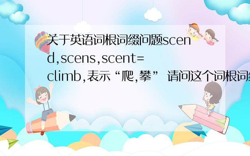 关于英语词根词缀问题scend,scens,scent=climb,表示“爬,攀” 请问这个词根词缀当中scent=cl