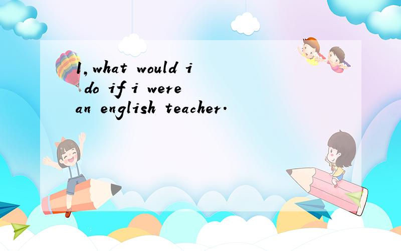 1,what would i do if i were an english teacher.