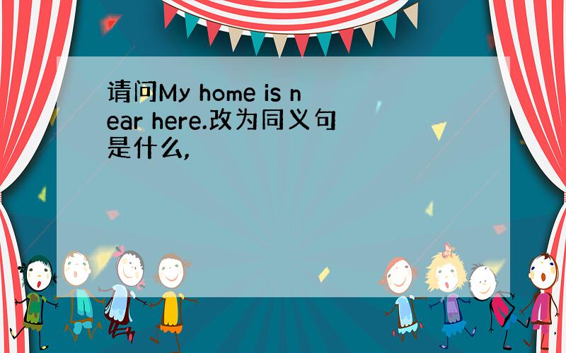 请问My home is near here.改为同义句是什么,