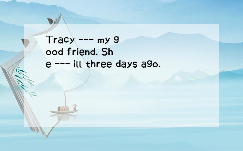 Tracy --- my good friend. She --- ill three days ago.