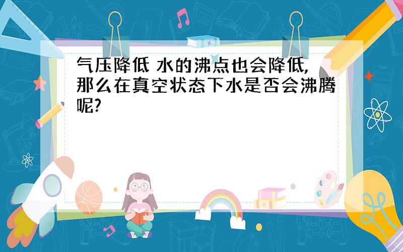 气压降低 水的沸点也会降低,那么在真空状态下水是否会沸腾呢?