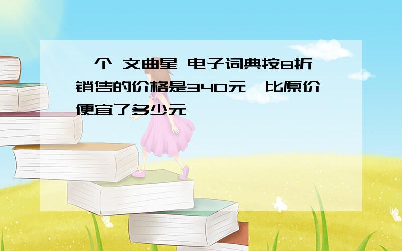 一个 文曲星 电子词典按8折销售的价格是340元,比原价便宜了多少元