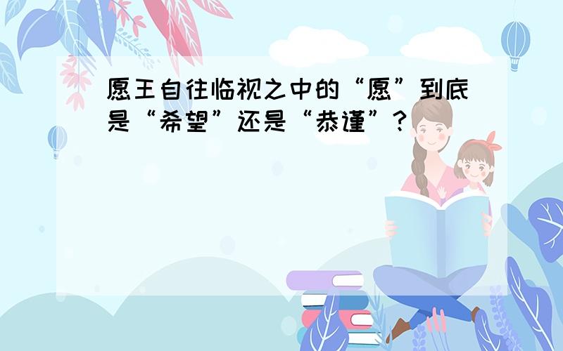 愿王自往临视之中的“愿”到底是“希望”还是“恭谨”?