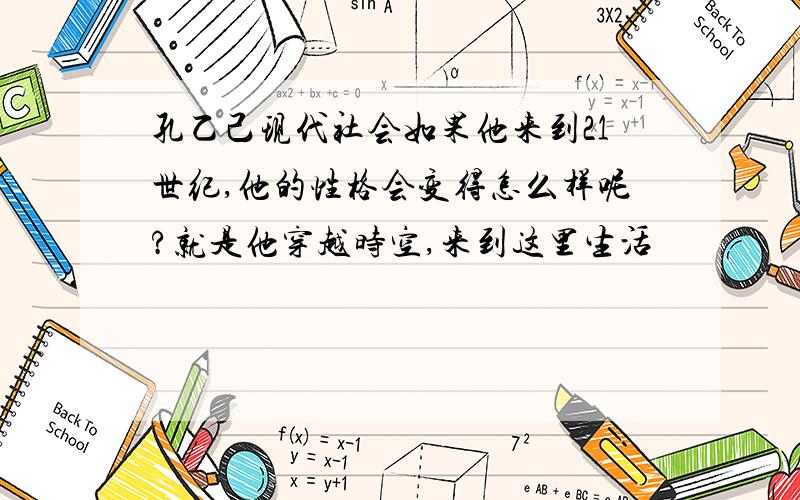 孔乙己现代社会如果他来到21世纪,他的性格会变得怎么样呢?就是他穿越时空,来到这里生活