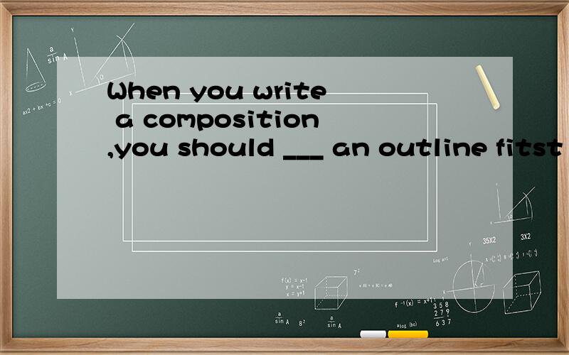 When you write a composition,you should ___ an outline fitst