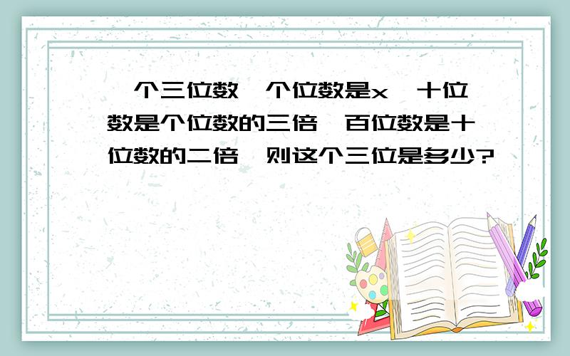 一个三位数,个位数是x,十位数是个位数的三倍,百位数是十位数的二倍,则这个三位是多少?