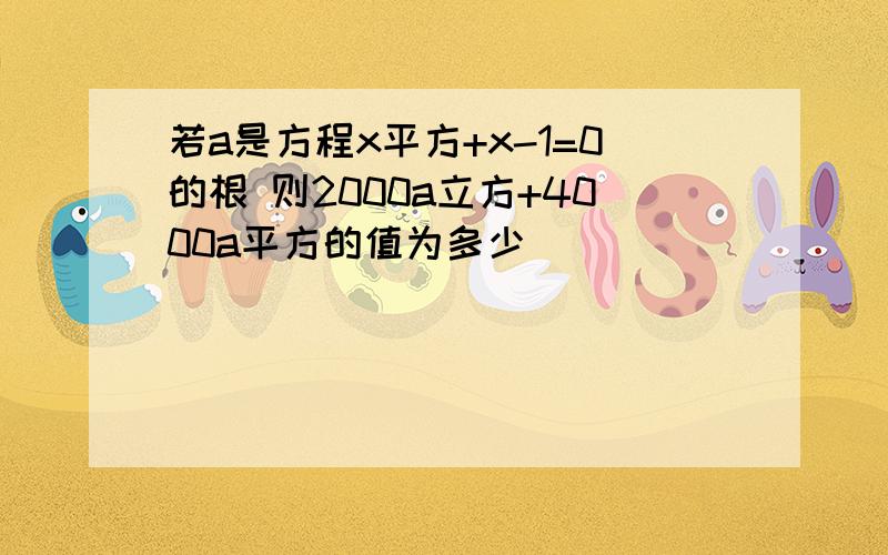 若a是方程x平方+x-1=0的根 则2000a立方+4000a平方的值为多少