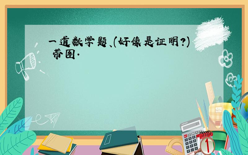 一道数学题、(好像是证明?) 带图.