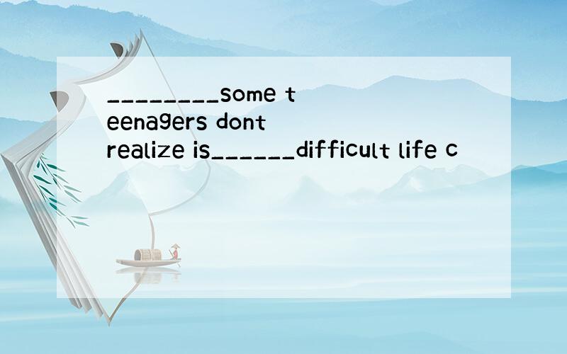 ________some teenagers dont realize is______difficult life c