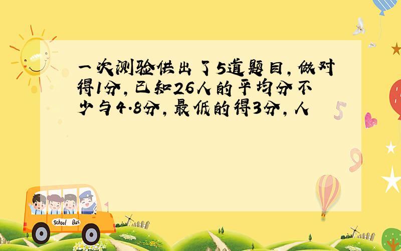 一次测验供出了5道题目,做对得1分,已知26人的平均分不少与4.8分,最低的得3分,人