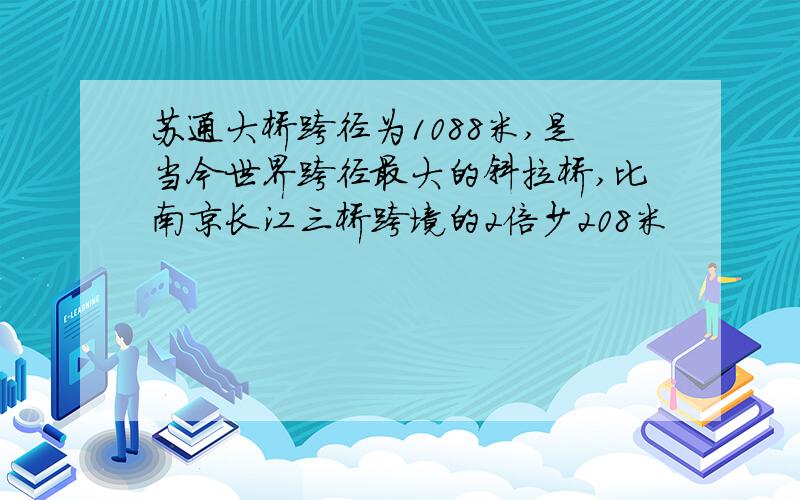 苏通大桥跨径为1088米,是当今世界跨径最大的斜拉桥,比南京长江三桥跨境的2倍少208米